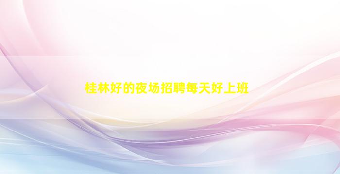桂林好的夜场招聘每天好上班